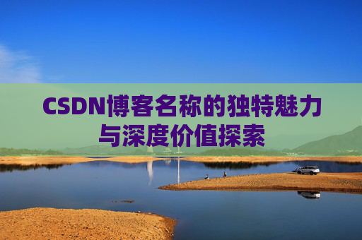 CSDN博客名称的独特魅力与深度价值探索 CSDN博客名称的独特魅力与深度价值探索