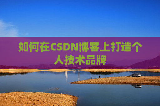 如何在CSDN博客上打造个人技术品牌 如何在CSDN博客上打造个人技术品牌